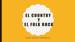 EL COUNTRY
Y
EL FOLK ROCK
A L B A G A R C Í A G O N Z Á L E Z
 