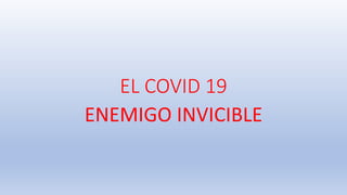 EL COVID 19
ENEMIGO INVICIBLE
 