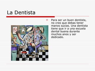 La Dentista Para ser un buen dentista, no creo que debas tener manos sucias. Una dentista tiene que ir a una escuela dental buena durante muchos anos y ser dedicado.  