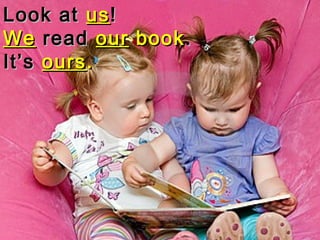 Look atLook at usus!!
WeWe readread ourour bookbook..
It’sIt’s oursours..