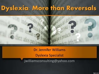 Dyslexia: More than Reversals
Dr. Jennifer Williams
Dyslexia Specialist
jwilliamsconsulting@yahoo.com
 