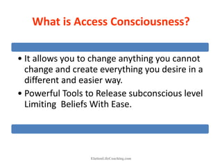• It allows you to change anything you cannot
change and create everything you desire in a
different and easier way.
• Powerful Tools to Release subconscious level
Limiting Beliefs With Ease.
ElationLifeCoaching.com
What is Access Consciousness?
 