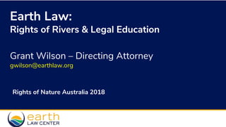 Earth Law:
Rights of Rivers & Legal Education
Grant Wilson – Directing Attorney
gwilson@earthlaw.org
Rights of Nature Australia 2018
 