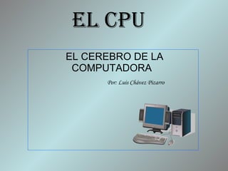 EL CPU   EL CEREBRO DE LA COMPUTADORA    Por: Luis Chávez Pizarro 