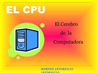 EL CPU El Cerebro  de  la  Computadora MARTHA SATORNICIO SATORNICIO 