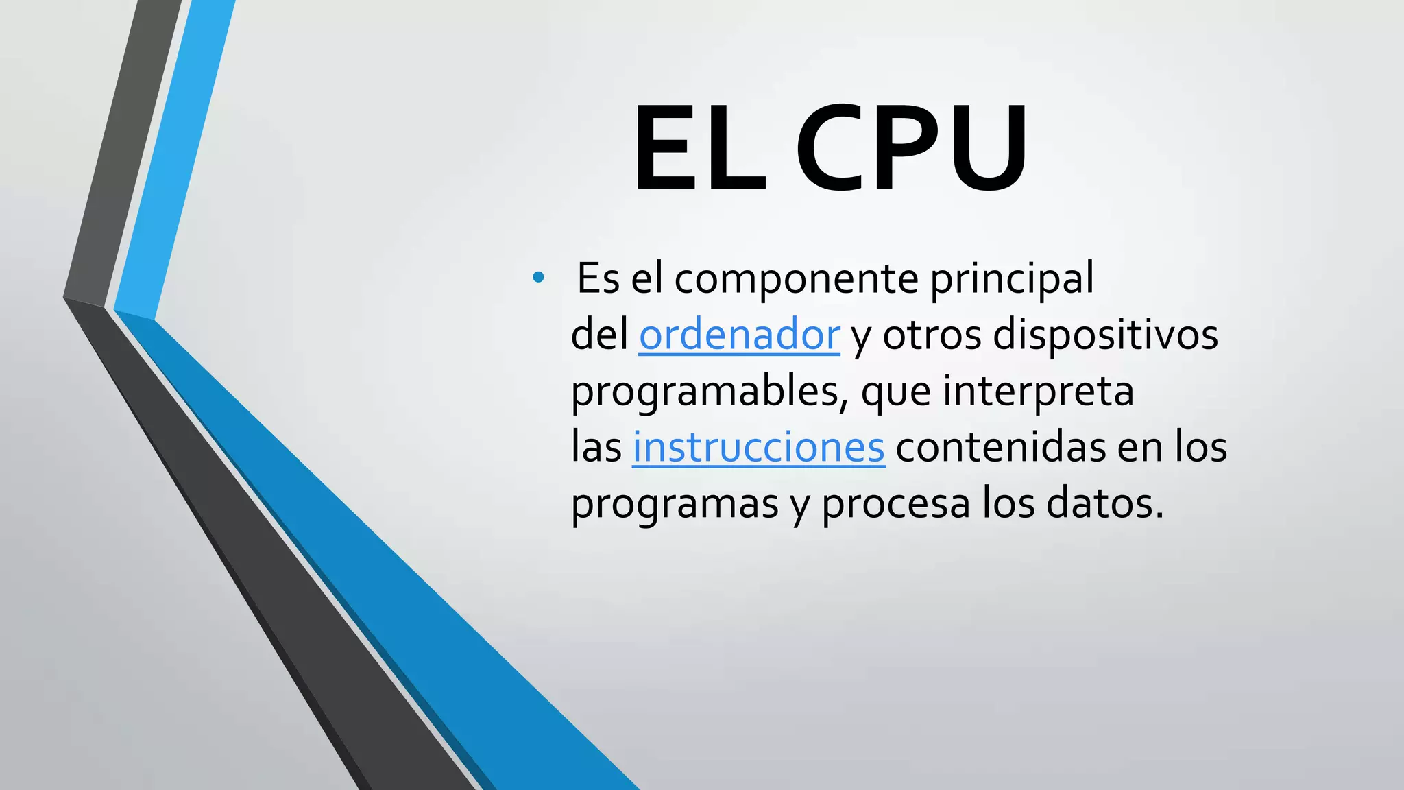 EL CPU
• Es el componente principal
del ordenador y otros dispositivos
programables, que interpreta
las instrucciones contenidas en los
programas y procesa los datos.