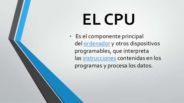 EL CPU
• Es el componente principal

del ordenador y otros dispositivos
programables, que interpreta
las instrucciones con...