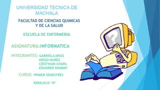 FACULTAD DE CIENCIAS QUIMICAS
Y DE LA SALUD
ESCUELA DE ENFERMERIA
ASIGNATURA:INFORMATICA
CURSO: PRIMER SEMESTRES
PARALELO “B”
INTEGRANTES: GABRIELA ARIAS
DIEGO NUÑEZ
CRISTHIAN CHAPA
EDUARDO RAMBAY
UNIVERSIDAD TECNICA DE
MACHALA
 