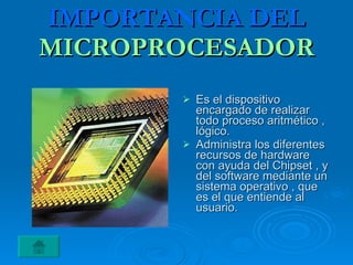 IMPORTANCIA DEL MICROPROCESADOR Es el dispositivo encargado de realizar todo proceso aritmético , lógico. Administra los diferentes recursos de hardware con ayuda del Chipset , y del software mediante un sistema operativo , que es el que entiende al usuario. 