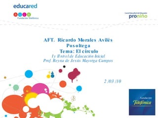 AFT.  Ricardo Morales Avilés Posoltega  Tema: El círculo I y II nivel de Educación Inicial Prof. Reyna de Jesús Mayorga Campos 2 /03 /10 