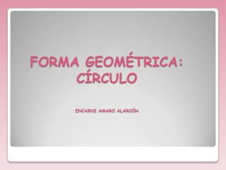 FORMA GEOMÉTRICA:
     CÍRCULO

     ENCARNI AMARO ALARCÓN
 