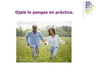 Ojalá lo pongas en práctica. 