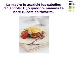 La madre le acarició los cabellos diciéndole: Hijo querido, mañana te haré tu comida favorita. 