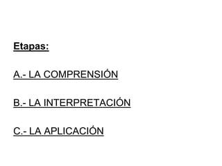 Etapas:
A.- LA COMPRENSIÓN
B.- LA INTERPRETACIÓN
C.- LA APLICACIÓN
 