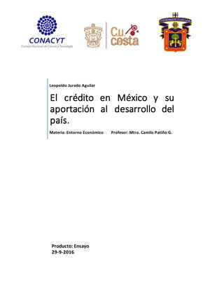 Leopoldo Jurado Aguilar
El crédito en México y su
aportación al desarrollo del
país.
Materia: Entorno Económico Profesor: Mtro. Camilo Patiño G.
Producto: Ensayo
29-9-2016
 