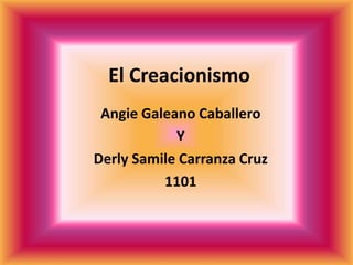 El Creacionismo 
Angie Galeano Caballero 
Y 
Derly Samile Carranza Cruz 
1101 
 