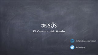 JESÚS
El Creador del Mundo
@127wallace
elestanteblog.wordpress.com
 