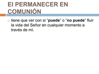 El PERMANECER EN
COMUNIÓN
   tiene que ver con si “puede” o “no puede” fluir
    la vida del Señor en cualquier momento a
    través de mí.
 