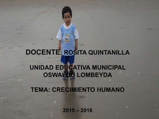 DOCENTE: ROSITA QUINTANILLA
UNIDAD EDUCATIVA MUNICIPAL
OSWALDO LOMBEYDA
TEMA: CRECIMIENTO HUMANO
2015 – 2016
 