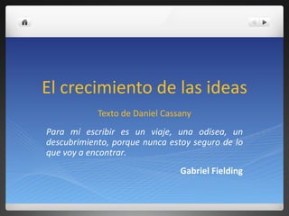 El crecimiento de las ideas Texto de Daniel Cassany Para mí escribir es un viaje, una odisea, un descubrimiento, porque nunca estoy seguro de lo que voy a encontrar. Gabriel Fielding 