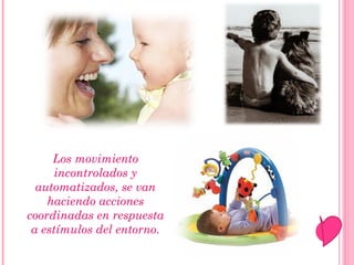 Los movimiento incontrolados y automatizados, se van haciendo acciones coordinadas en respuesta a estímulos del entorno. 