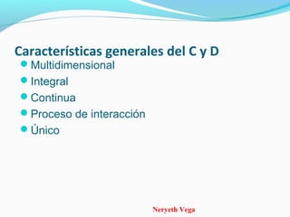 Neryeth Vega
Características generales del C y D
Multidimensional
Integral
Continua
Proceso de interacción
Único
 