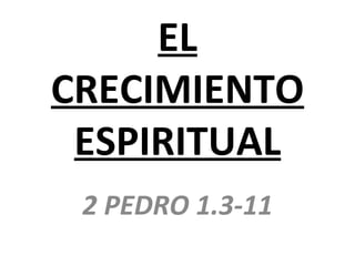 EL
CRECIMIENTO
 ESPIRITUAL
 2 PEDRO 1.3-11
 