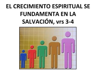 EL CRECIMIENTO ESPIRITUAL SE
FUNDAMENTA EN LA
SALVACIÓN, vrs 3-4