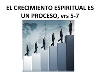EL CRECIMIENTO ESPIRITUAL ES
UN PROCESO, vrs 5-7