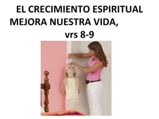 EL CRECIMIENTO ESPIRITUAL
MEJORA NUESTRA VIDA,
vrs 8-9