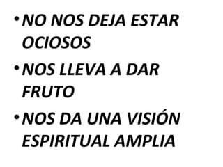 • NO NOS DEJA ESTAR
OCIOSOS
• NOS LLEVA A DAR
FRUTO
• NOS DA UNA VISIÓN
ESPIRITUAL AMPLIA