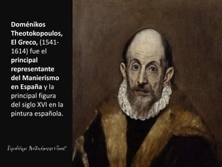 Doménikos
Theotokopoulos,
El Greco, (1541-
1614) fue el
principal
representante
del Manierismo
en España y la
principal figura
del siglo XVI en la
pintura española.
 