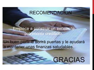 RECOMENDACION


     Empiece a construir un excelente
          patrimonio crediticio.
Un buen perfil le abrirá puertas y le ayudará
a mantener unas finanzas saludables.


                           GRACIAS
 