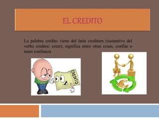 La palabra crédito viene del latín creditum (sustantivo del
verbo credere: creer), significa entre otras cosas, confiar o
tener confianza
 