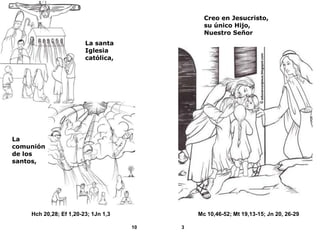 Creo en Jesucristo,
                                                su único Hijo,
                                                Nuestro Señor
                        La santa
                        Iglesia
                        católica,




La
comunión
de los
santos,




    Hch 20,28; Ef 1,20-23; 1Jn 1,3            Mc 10,46-52; Mt 19,13-15; Jn 20, 26-29

                                     10   3
 