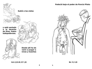 Padeció bajo el poder de Poncio Pilato
Subió a los cielos
y está sentado
a la derecha
de Dios, Padre
todopoderoso.
Desde allí ha de
venir a juzgar a
vivos y muertos
Hch 2,22-28; Ef 1,20
Mc 15,1-20
8
5