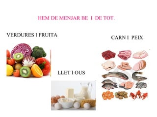 HEM DE MENJAR BE I DE TOT.


VERDURES I FRUITA                 CARN I PEIX




                    LLET I OUS
 
