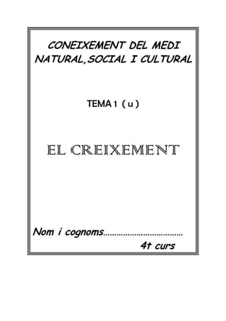 CONEIXEMENT DEL MEDI
NATURAL,SOCIAL I CULTURAL



         TEMA 1 ( u )



  EL CREIXEMENT



Nom i cognoms………………………………
                  4t curs
 