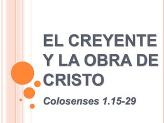 EL CREYENTE
Y LA OBRA DE
CRISTO
Colosenses 1.15-29
 