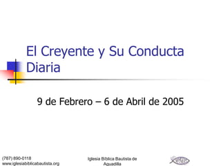 El Creyente y Su Conducta
            Diaria

                  9 de Febrero – 6 de Abril de 2005




(787) 890-0118                   Iglesia Bíblica Bautista de
www.iglesiabiblicabautista.org            Aguadilla
 