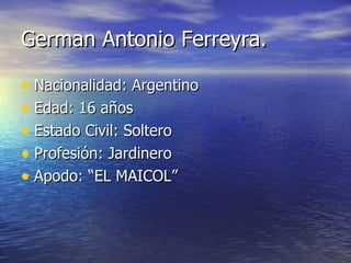 German Antonio Ferreyra. <ul><li>Nacionalidad: Argentino </li></ul><ul><li>Edad: 16 años </li></ul><ul><li>Estado Civil: S...