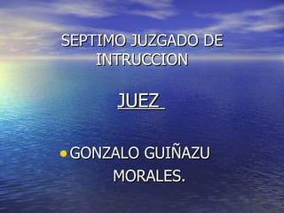 SEPTIMO JUZGADO DE INTRUCCION <ul><li>JUEZ  </li></ul><ul><li>GONZALO GUIÑAZU  </li></ul><ul><li>MORALES. </li></ul>