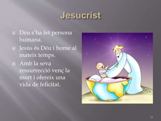  Déu s’ha fet persona
humana.
 Jesús és Déu i home al
mateix temps.
 Amb la seva
ressurrecció venç la
mort i ofereix una
vida de felicitat.
19
 