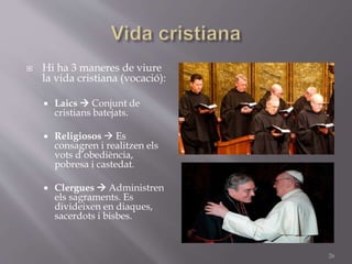  Hi ha 3 maneres de viure
la vida cristiana (vocació):
 Laics  Conjunt de
cristians batejats.
 Religiosos  Es
consagren i realitzen els
vots d’obediència,
pobresa i castedat.
 Clergues  Administren
els sagraments. Es
divideixen en diaques,
sacerdots i bisbes.
26
 
