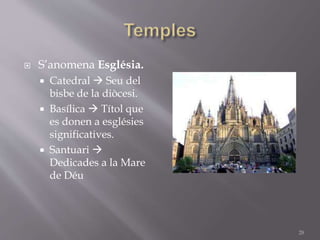  S’anomena Església.
 Catedral  Seu del
bisbe de la diòcesi.
 Basílica  Títol que
es donen a esglésies
significatives.
 Santuari 
Dedicades a la Mare
de Déu
28
 