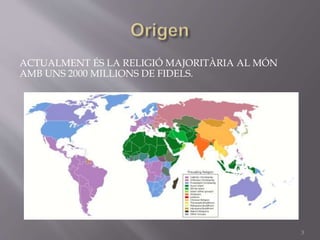ACTUALMENT ÉS LA RELIGIÓ MAJORITÀRIA AL MÓN
AMB UNS 2000 MILLIONS DE FIDELS.
3
 