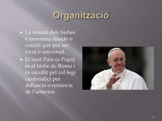  La reunió dels bisbes
s’anomena sínode o
concili que pot ser
local o universal.
 El Sant Pare (o Papa)
és el bisbe de Roma i
és escollit pel col·legi
cardenalici per
defunció o renúncia
de l’anterior.
32
 