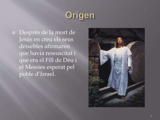  Després de la mort de
Jesús en creu els seus
deixebles afirmaren
que havia ressuscitat i
que era el Fill de Déu i
el Messies esperat pel
poble d’Israel.
5
 