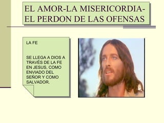 EL AMOR-LA MISERICORDIA-
EL PERDON DE LAS OFENSAS

LA FE


SE LLEGA A DIOS A
TRAVÉS DE LA FE
EN JESUS, COMO
ENVIADO DEL
SEÑOR Y COMO
SALVADOR.
 