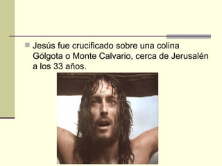  Jesús fue crucificado sobre una colina
  Gólgota o Monte Calvario, cerca de Jerusalén
  a los 33 años.
 